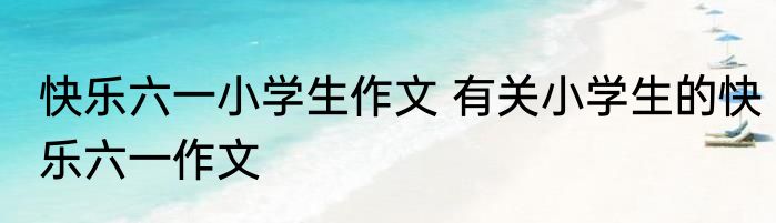 快乐六一小学生作文 有关小学生的快乐六一作文