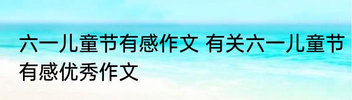 六一儿童节有感作文 有关六一儿童节有感优秀作文