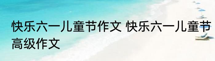 快乐六一儿童节作文 快乐六一儿童节高级作文