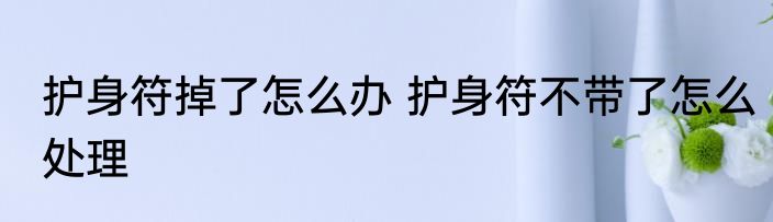 护身符掉了怎么办 护身符不带了怎么处理