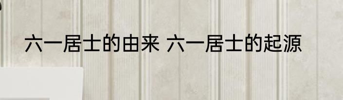 六一居士的由来 六一居士的起源