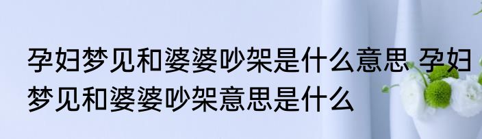 孕妇梦见和婆婆吵架是什么意思 孕妇梦见和婆婆吵架意思是什么