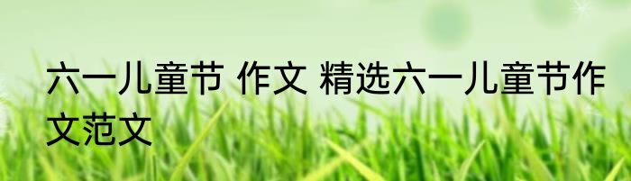 六一儿童节 作文 精选六一儿童节作文范文