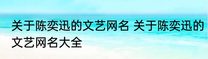 关于陈奕迅的文艺网名 关于陈奕迅的文艺网名大全