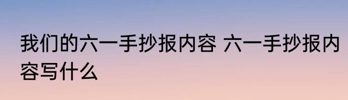 我们的六一手抄报内容 六一手抄报内容写什么