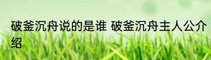 破釜沉舟说的是谁 破釜沉舟主人公介绍