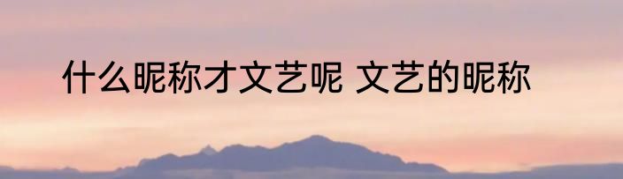 什么昵称才文艺呢 文艺的昵称