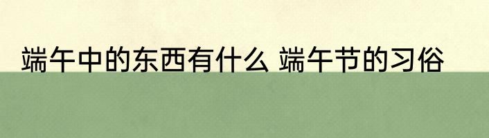 端午中的东西有什么 端午节的习俗