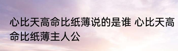 心比天高命比纸薄说的是谁 心比天高命比纸薄主人公
