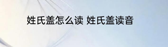 姓氏盖怎么读 姓氏盖读音