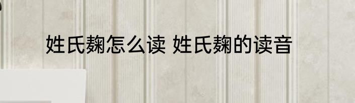 姓氏麹怎么读 姓氏麹的读音