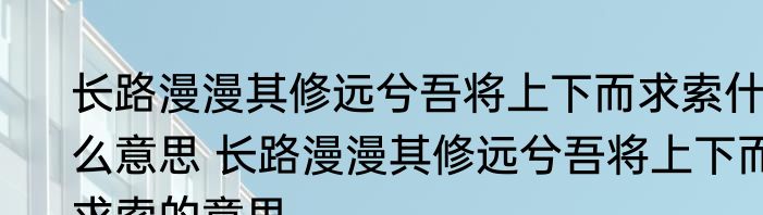 长路漫漫其修远兮吾将上下而求索什么意思 长路漫漫其修远兮吾将上下而求索的意思