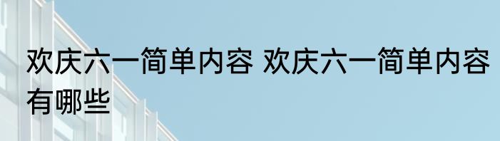 欢庆六一简单内容 欢庆六一简单内容有哪些
