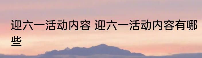 迎六一活动内容 迎六一活动内容有哪些