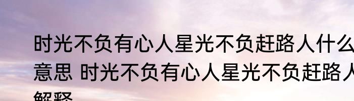 时光不负有心人星光不负赶路人什么意思 时光不负有心人星光不负赶路人解释