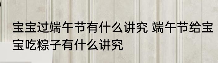 宝宝过端午节有什么讲究 端午节给宝宝吃粽子有什么讲究