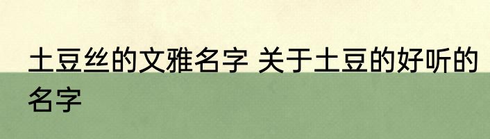 土豆丝的文雅名字 关于土豆的好听的名字