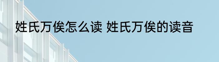 姓氏万俟怎么读 姓氏万俟的读音