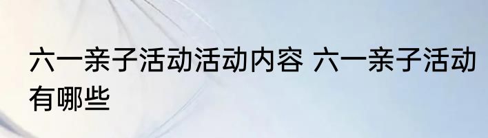 六一亲子活动活动内容 六一亲子活动有哪些