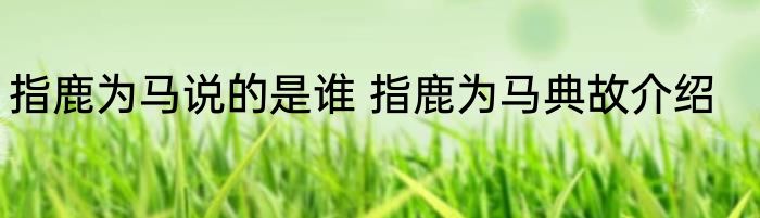 指鹿为马说的是谁 指鹿为马典故介绍