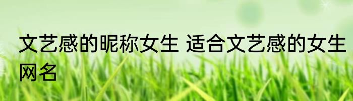 文艺感的昵称女生 适合文艺感的女生网名