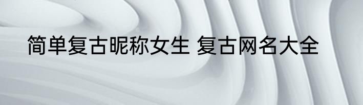 简单复古昵称女生 复古网名大全
