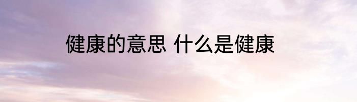 健康的意思 什么是健康