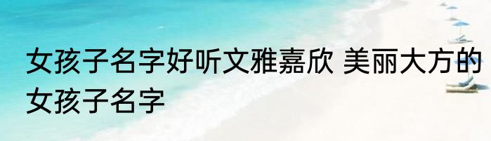 女孩子名字好听文雅嘉欣 美丽大方的女孩子名字