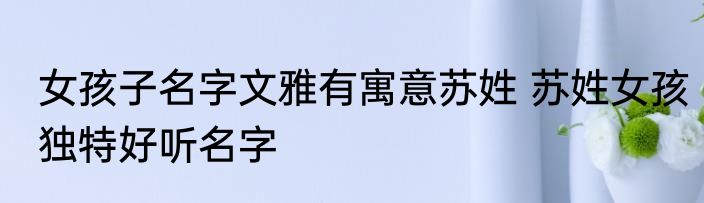 女孩子名字文雅有寓意苏姓 苏姓女孩独特好听名字