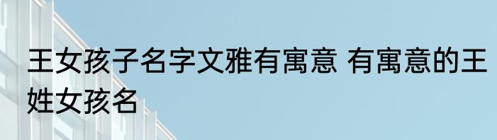 王女孩子名字文雅有寓意 有寓意的王姓女孩名