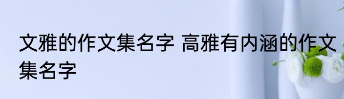 文雅的作文集名字 高雅有内涵的作文集名字