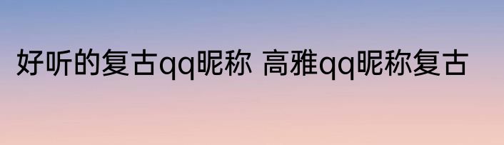 好听的复古qq昵称 高雅qq昵称复古