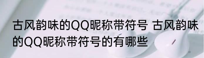 古风韵味的QQ昵称带符号 古风韵味的QQ昵称带符号的有哪些