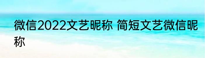 微信2022文艺昵称 简短文艺微信昵称