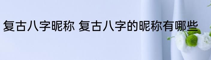 复古八字昵称 复古八字的昵称有哪些