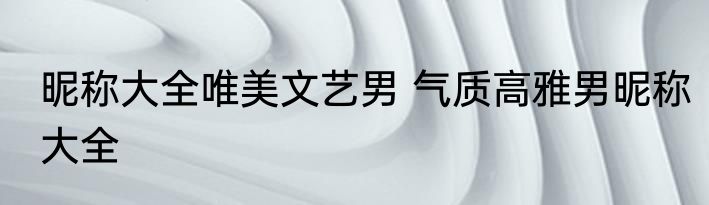昵称大全唯美文艺男 气质高雅男昵称大全