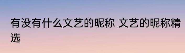 有没有什么文艺的昵称 文艺的昵称精选