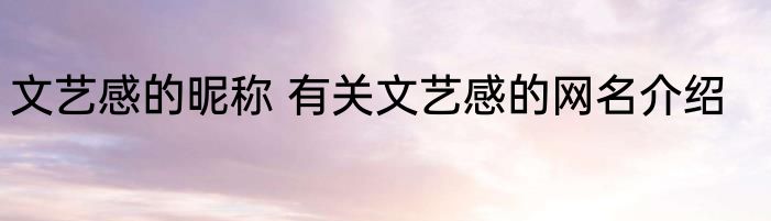 文艺感的昵称 有关文艺感的网名介绍