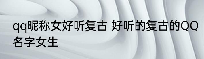 qq昵称女好听复古 好听的复古的QQ名字女生