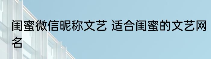 闺蜜微信昵称文艺 适合闺蜜的文艺网名