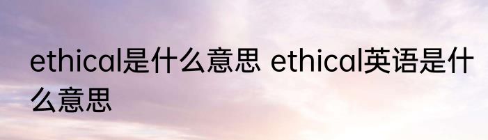 ethical是什么意思 ethical英语是什么意思