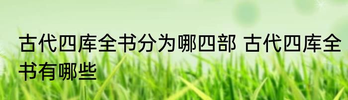 古代四库全书分为哪四部 古代四库全书有哪些