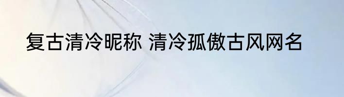 复古清冷昵称 清冷孤傲古风网名
