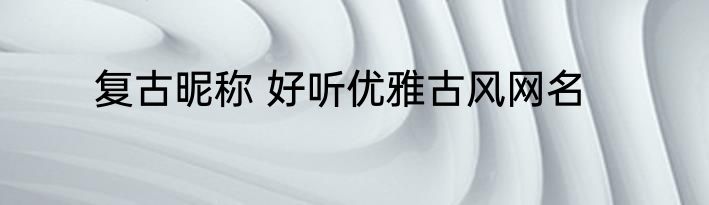 复古昵称 好听优雅古风网名