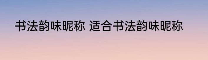 书法韵味昵称 适合书法韵味昵称