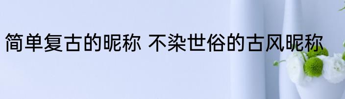 简单复古的昵称 不染世俗的古风昵称