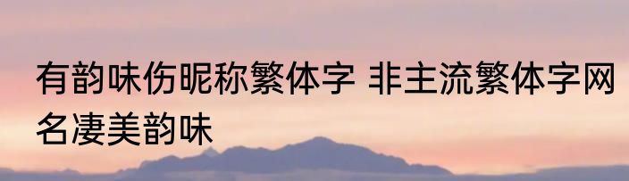 有韵味伤昵称繁体字 非主流繁体字网名凄美韵味
