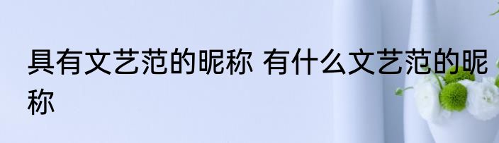 具有文艺范的昵称 有什么文艺范的昵称