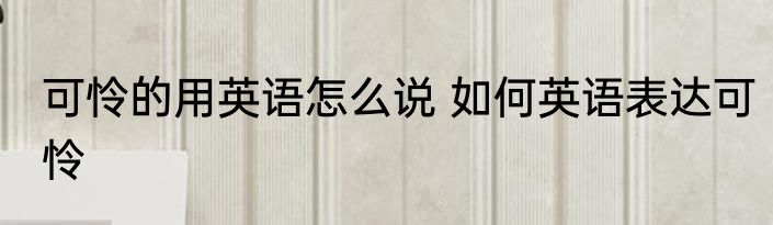 可怜的用英语怎么说 如何英语表达可怜