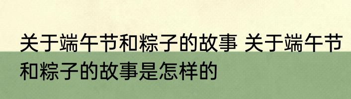 关于端午节和粽子的故事 关于端午节和粽子的故事是怎样的